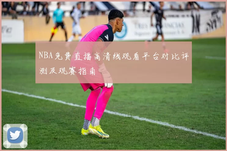 NBA免费直播高清线观看平台对比评测及观赛指南