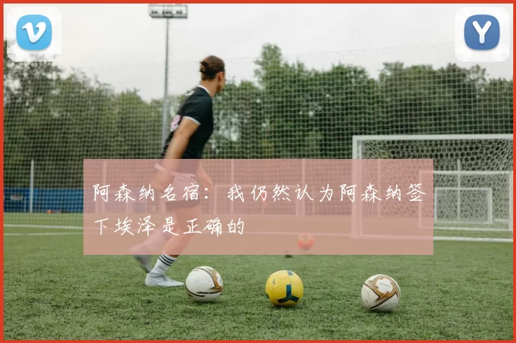 阿森纳名宿:我仍然认为阿森纳签下埃泽是正确的