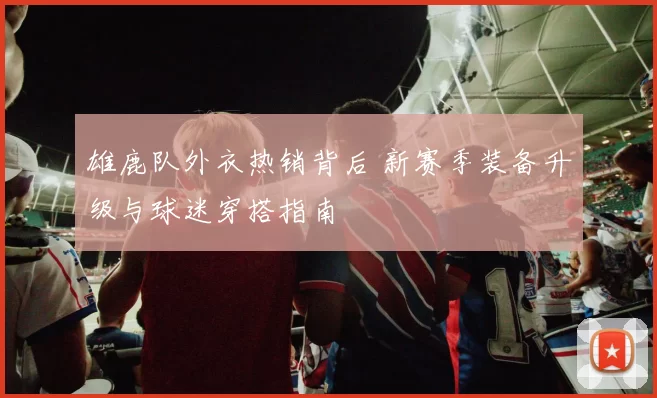雄鹿队外衣热销背后 新赛季装备升级与球迷穿搭指南