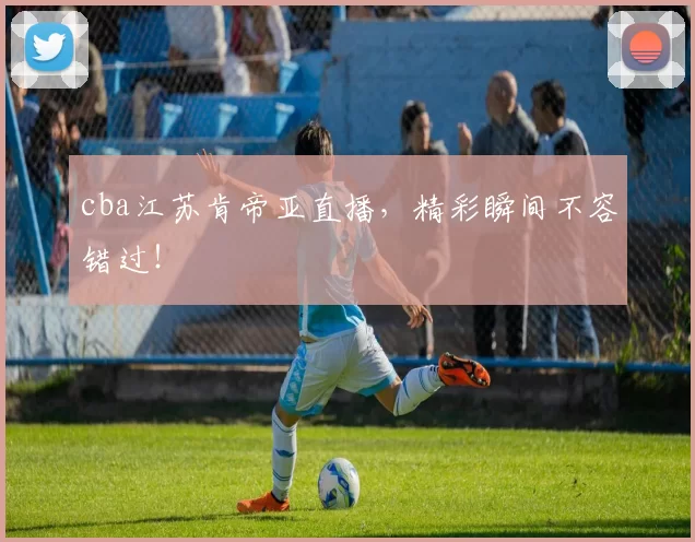 cba江苏肯帝亚直播，精彩瞬间不容错过！
