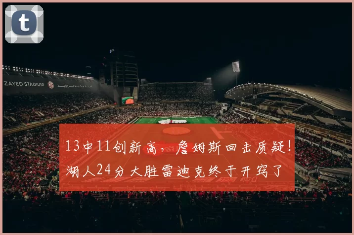 13中11创新高,詹姆斯回击质疑!湖人24分大胜雷迪克终于开窍了