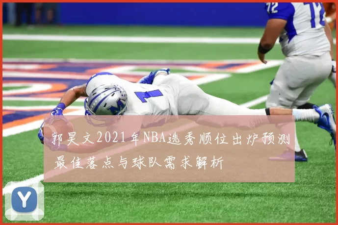 郭昊文2021年NBA选秀顺位出炉预测 最佳落点与球队需求解析