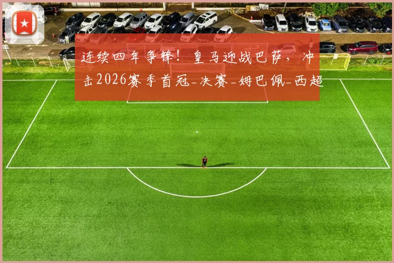 连续四年争锋!皇马迎战巴萨,冲击2026赛季首冠_决赛_姆巴佩_西超
