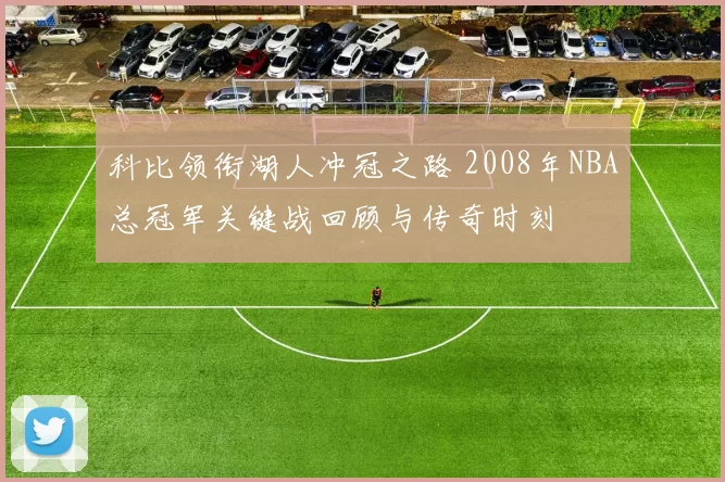 科比领衔湖人冲冠之路 2008年NBA总冠军关键战回顾与传奇时刻