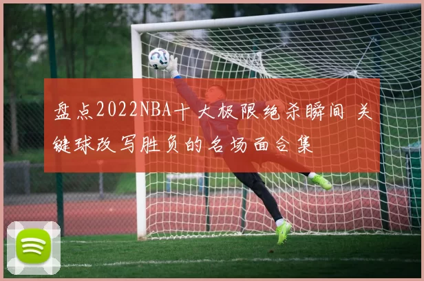 盘点2022NBA十大极限绝杀瞬间 关键球改写胜负的名场面合集