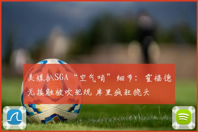 美媒扒SGA“空气哨”细节：霍福德无接触被吹犯规 库里疯狂挠头