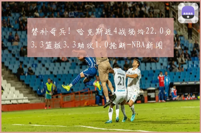 替补奇兵!哈克斯近4战场均22.0分3.3篮板3.3助攻1.0抢断-NBA新闻