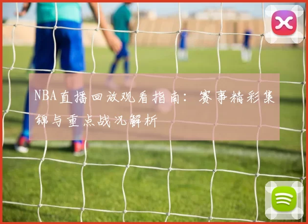 NBA直播回放观看指南：赛事精彩集锦与重点战况解析