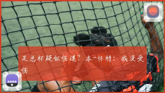 足总杯疑似伤退?本-怀特:我没受伤