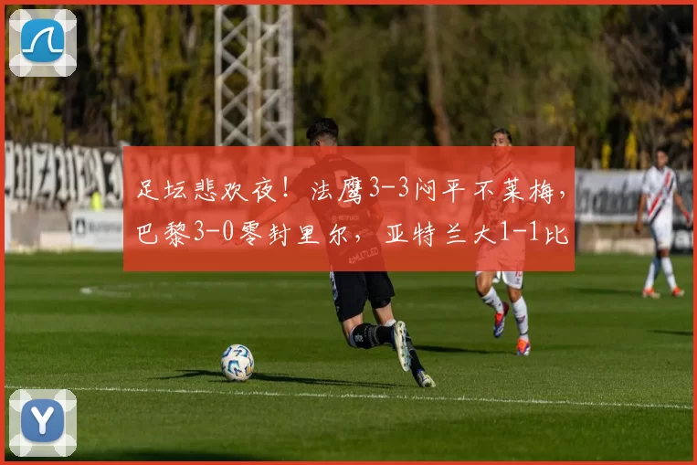 足坛悲欢夜!法鹰3-3闷平不莱梅,巴黎3-0零封里尔,亚特兰大1-1比萨
