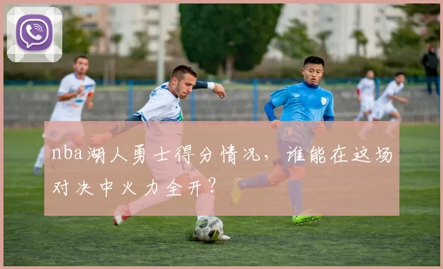 nba湖人勇士得分情况,谁能在这场对决中火力全开?