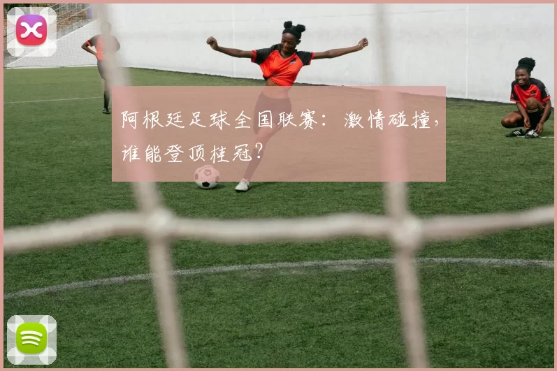 阿根廷足球全国联赛:激情碰撞,谁能登顶桂冠?