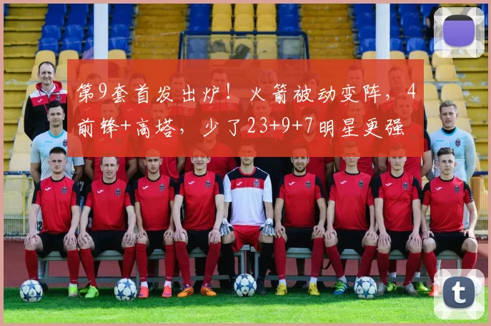 第9套首发出炉!火箭被动变阵,4前锋+高塔,少了23+9+7明星更强