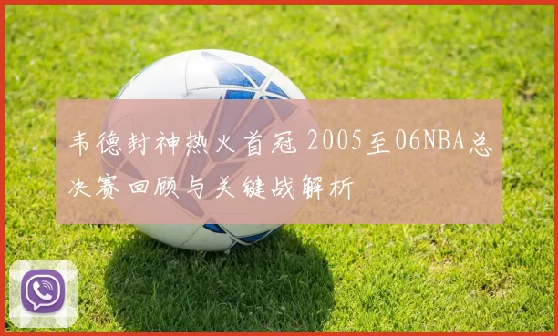 韦德封神热火首冠 2005至06NBA总决赛回顾与关键战解析