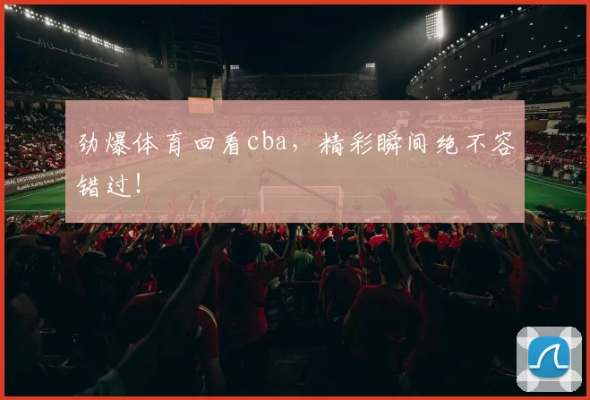 劲爆体育回看cba，精彩瞬间绝不容错过！