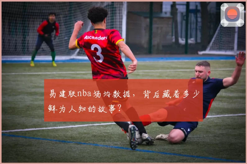 易建联nba场均数据，背后藏着多少鲜为人知的故事？