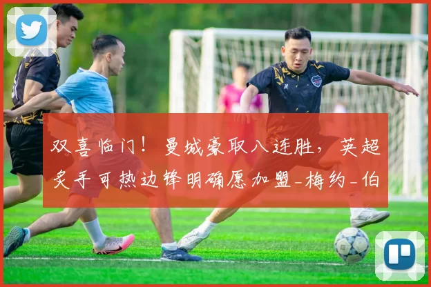 双喜临门！曼城豪取八连胜，英超炙手可热边锋明确愿加盟_梅约_伯恩茅斯_阿森纳