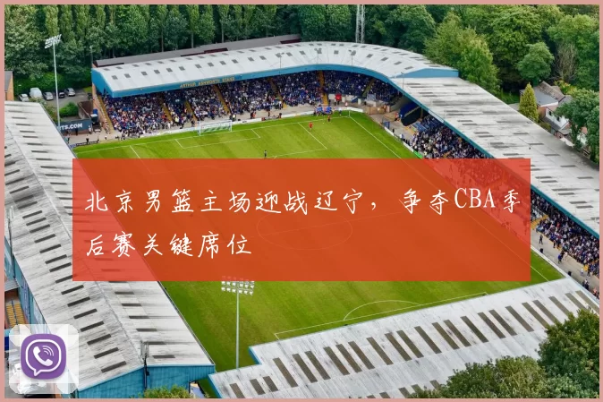 北京男篮主场迎战辽宁,争夺CBA季后赛关键席位