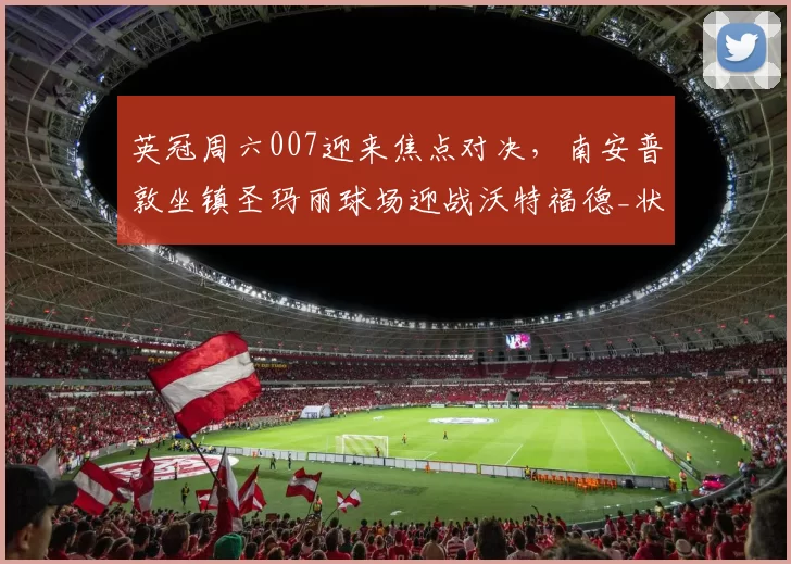英冠周六007迎来焦点对决，南安普敦坐镇圣玛丽球场迎战沃特福德_状态_阵容_主场