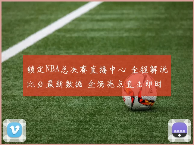 锁定NBA总决赛直播中心 全程解说比分最新数据 全场亮点直击即时
