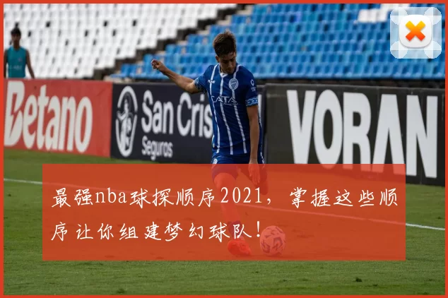 最强nba球探顺序2021，掌握这些顺序让你组建梦幻球队！