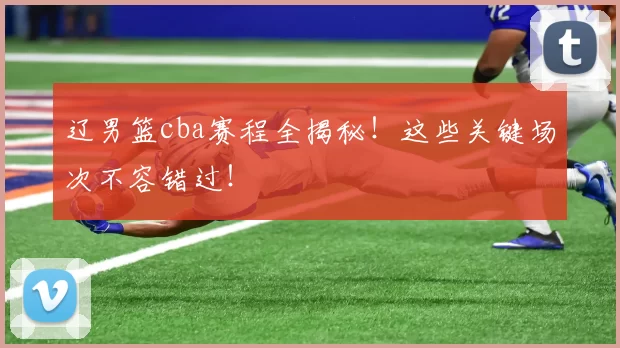 辽男篮cba赛程全揭秘!这些关键场次不容错过!