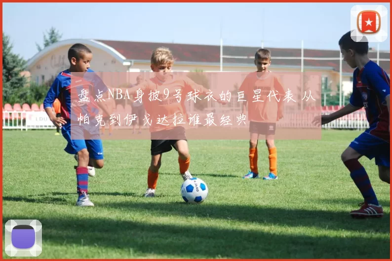 盘点NBA身披9号球衣的巨星代表 从帕克到伊戈达拉谁最经典