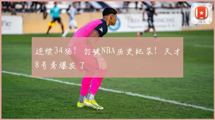 连续34场！打破NBA历史纪录！天才8号秀爆发了