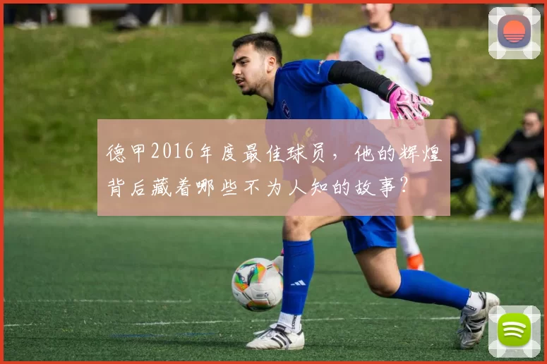 德甲2016年度最佳球员，他的辉煌背后藏着哪些不为人知的故事？