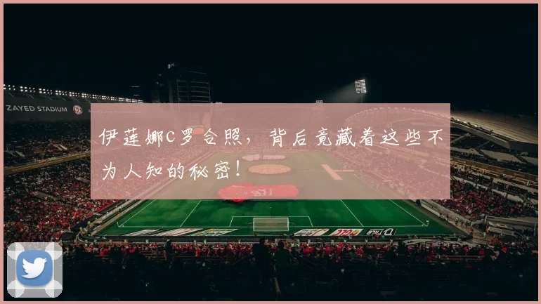 伊莲娜c罗合照,背后竟藏着这些不为人知的秘密!