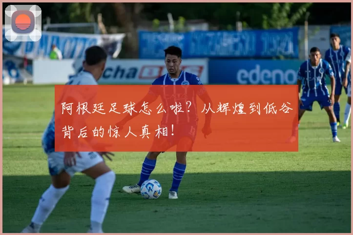 阿根廷足球怎么啦？从辉煌到低谷背后的惊人真相！