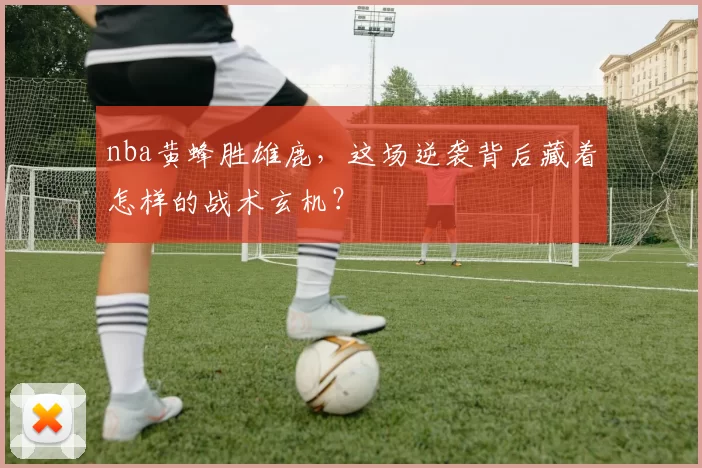 nba黄蜂胜雄鹿,这场逆袭背后藏着怎样的战术玄机?