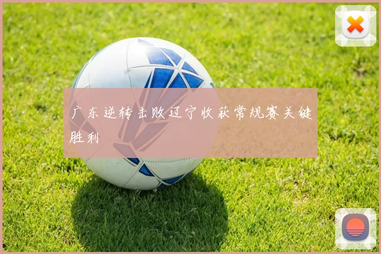 广东逆转击败辽宁收获常规赛关键胜利