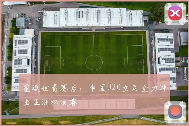 重返世青赛后，中国U20女足全力冲击亚洲杯决赛