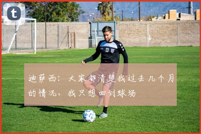 迪萨西：大家都清楚我过去几个月的情况，我只想回到球场