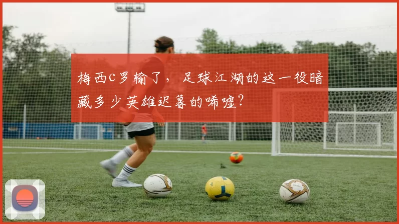 梅西c罗输了，足球江湖的这一役暗藏多少英雄迟暮的唏嘘？