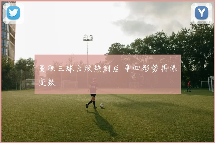 曼联三球击败热刺后 争四形势再添变数