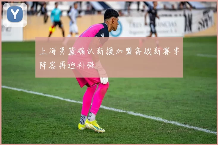 上海男篮确认新援加盟备战新赛季阵容再迎补强