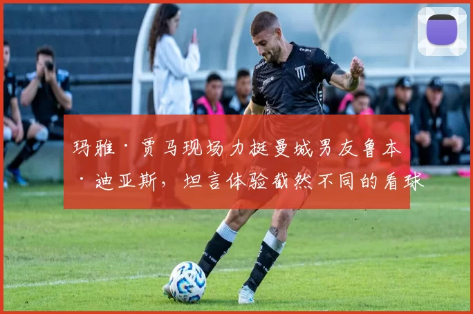 玛雅·贾马现场力挺曼城男友鲁本·迪亚斯,坦言体验截然不同的看球感受_比赛_诺丁汉森林_看台