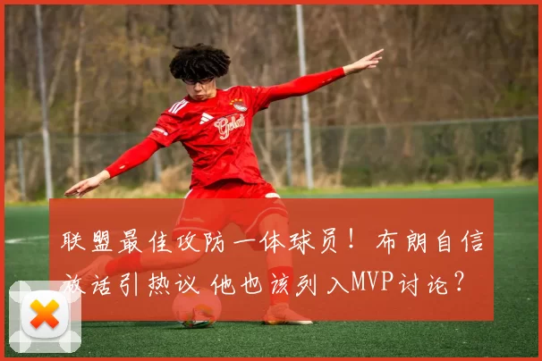 联盟最佳攻防一体球员！布朗自信放话引热议 他也该列入MVP讨论？