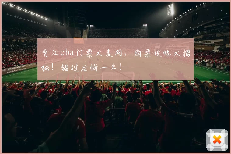 晋江cba门票大麦网，购票攻略大揭秘！错过后悔一年！