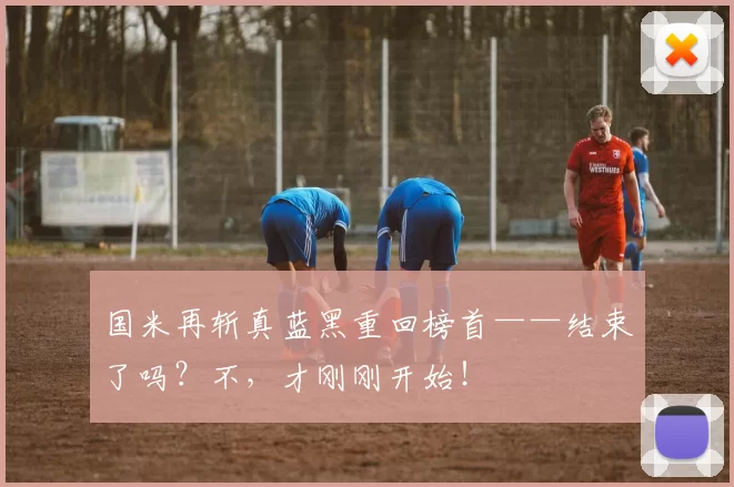 国米再斩真蓝黑重回榜首——结束了吗？不，才刚刚开始！