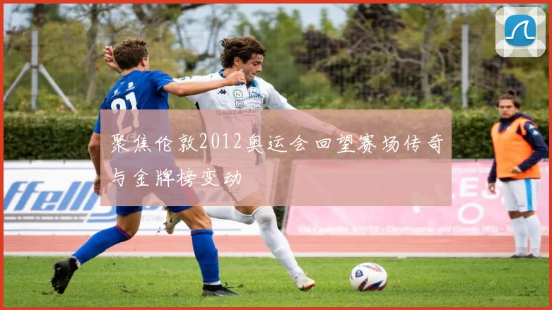 聚焦伦敦2012奥运会回望赛场传奇与金牌榜变动