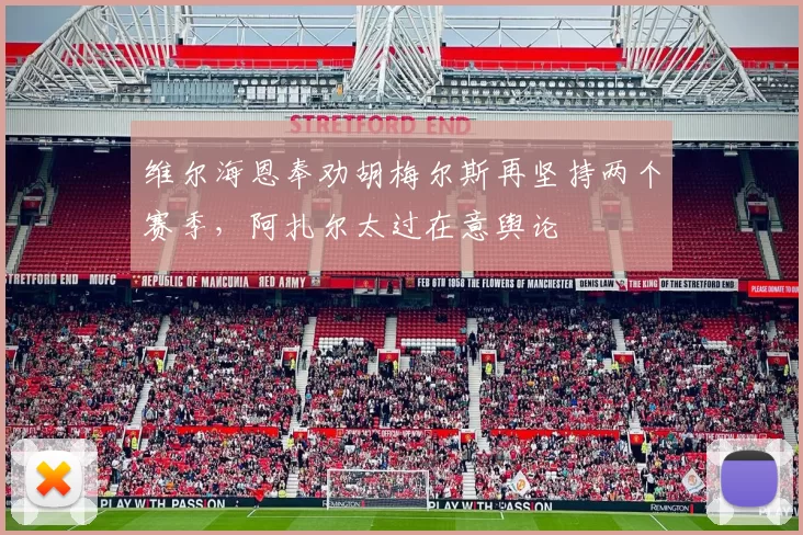 维尔海恩奉劝胡梅尔斯再坚持两个赛季,阿扎尔太过在意舆论