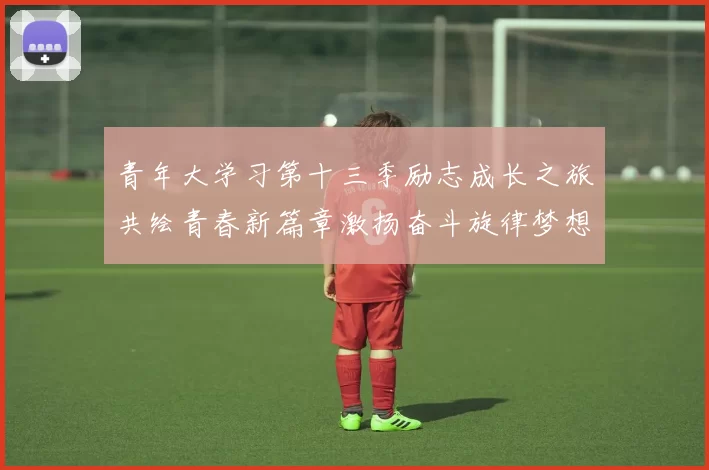 青年大学习第十三季励志成长之旅共绘青春新篇章激扬奋斗旋律梦想