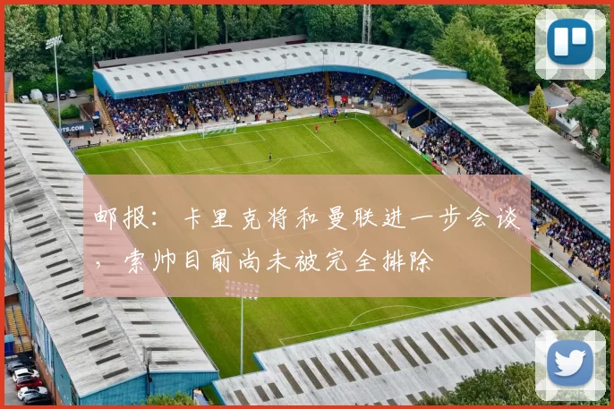 邮报:卡里克将和曼联进一步会谈,索帅目前尚未被完全排除