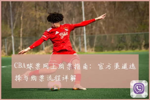 CBA球票网上购票指南:官方渠道选择与购票流程详解
