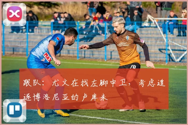 跟队：尤文在找左脚中卫，考虑追逐博洛尼亚的卢库米