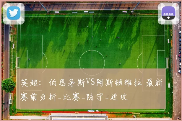 英超:伯恩茅斯VS阿斯顿维拉 最新赛前分析_比赛_防守_进攻
