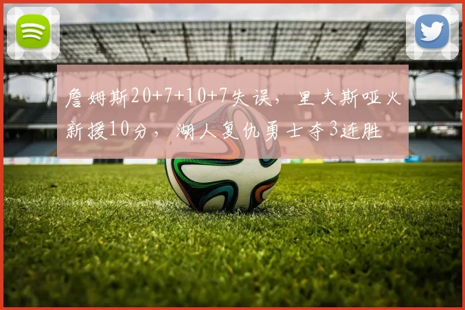 詹姆斯20+7+10+7失误,里夫斯哑火新援10分,湖人复仇勇士夺3连胜